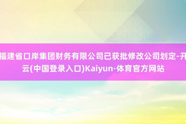 福建省口岸集团财务有限公司已获批修改公司划定-开云(中国登录入口)Kaiyun·体育官方网站