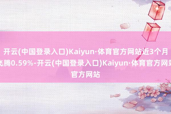 开云(中国登录入口)Kaiyun·体育官方网站近3个月飞腾0.59%-开云(中国登录入口)Kaiyun·体育官方网站