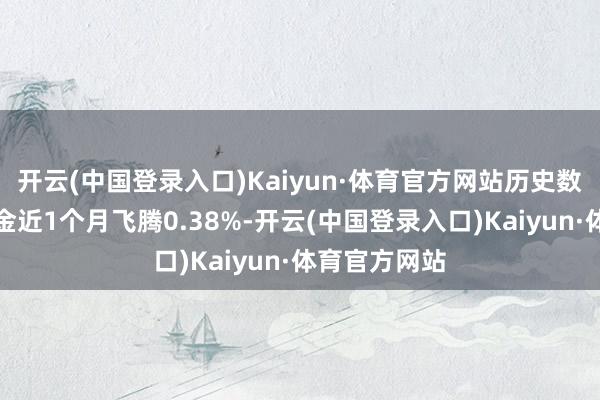 开云(中国登录入口)Kaiyun·体育官方网站历史数据显露该基金近1个月飞腾0.38%-开云(中国登录入口)Kaiyun·体育官方网站