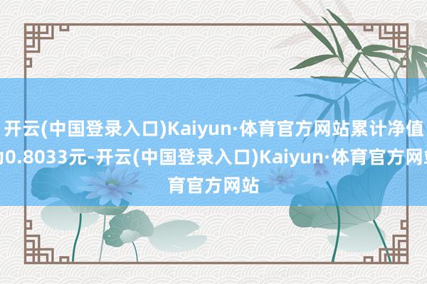 开云(中国登录入口)Kaiyun·体育官方网站累计净值为0.8033元-开云(中国登录入口)Kaiyun·体育官方网站