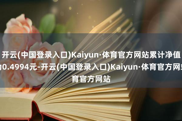 开云(中国登录入口)Kaiyun·体育官方网站累计净值为0.4994元-开云(中国登录入口)Kaiyun·体育官方网站