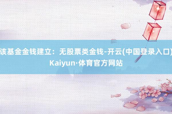 该基金金钱建立：无股票类金钱-开云(中国登录入口)Kaiyun·体育官方网站