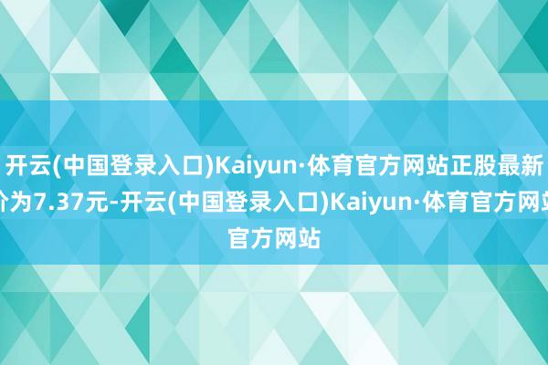 开云(中国登录入口)Kaiyun·体育官方网站正股最新价为7.37元-开云(中国登录入口)Kaiyun·体育官方网站