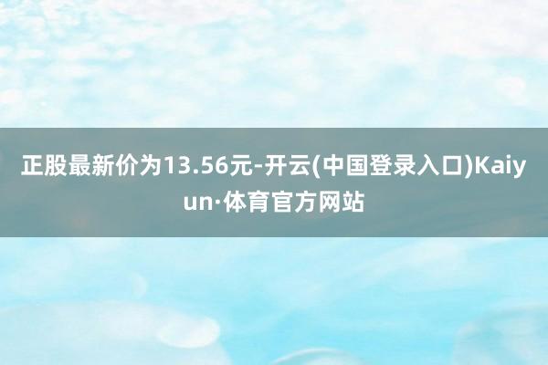 正股最新价为13.56元-开云(中国登录入口)Kaiyun·体育官方网站