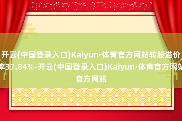 开云(中国登录入口)Kaiyun·体育官方网站转股溢价率37.84%-开云(中国登录入口)Kaiyun·体育官方网站