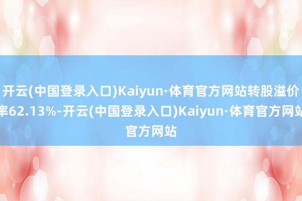 开云(中国登录入口)Kaiyun·体育官方网站转股溢价率62.13%-开云(中国登录入口)Kaiyun·体育官方网站