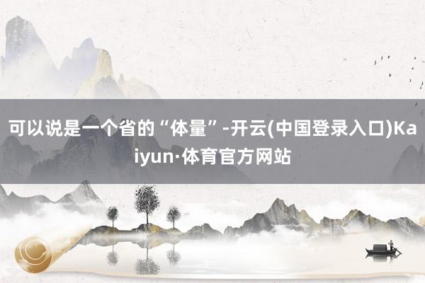 可以说是一个省的“体量”-开云(中国登录入口)Kaiyun·体育官方网站