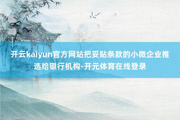 开云kaiyun官方网站把妥贴条款的小微企业推选给银行机构-开元体育在线登录