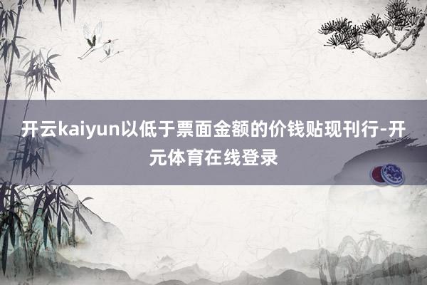 开云kaiyun以低于票面金额的价钱贴现刊行-开元体育在线登录