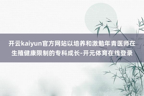 开云kaiyun官方网站以培养和激勉年青医师在生殖健康限制的专科成长-开元体育在线登录