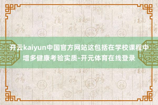 开云kaiyun中国官方网站这包括在学校课程中增多健康考验实质-开元体育在线登录