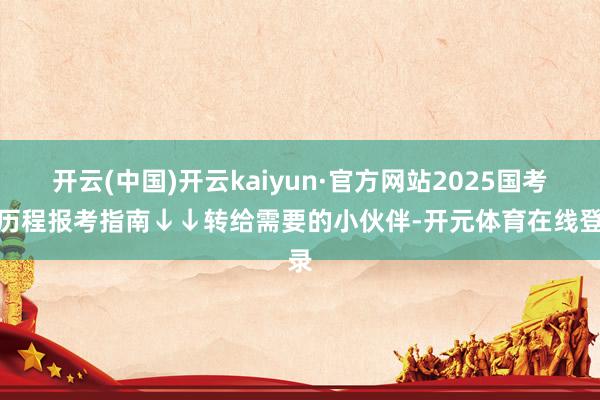 开云(中国)开云kaiyun·官方网站2025国考全历程报考指南↓↓转给需要的小伙伴-开元体育在线登录