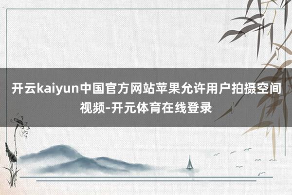 开云kaiyun中国官方网站苹果允许用户拍摄空间视频-开元体育在线登录