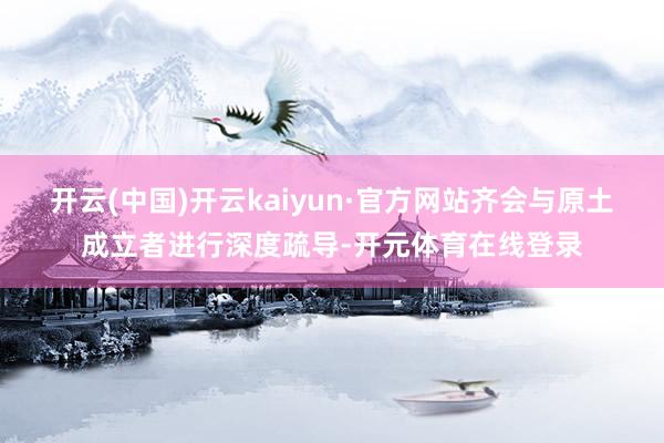 开云(中国)开云kaiyun·官方网站齐会与原土成立者进行深度疏导-开元体育在线登录