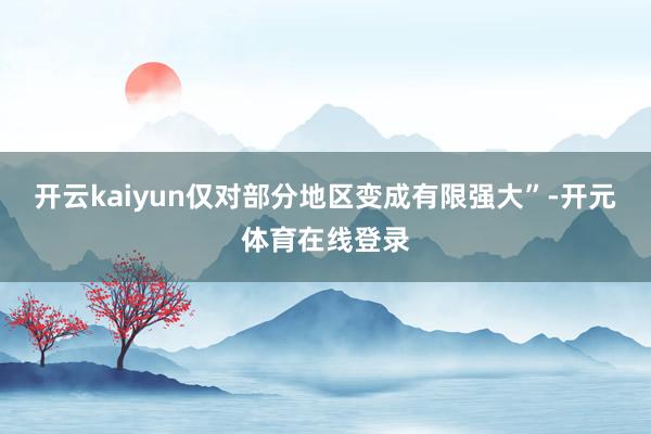 开云kaiyun仅对部分地区变成有限强大”-开元体育在线登录