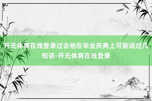 开元体育在线登录过去他在毕业庆典上可能说过几句话-开元体育在线登录