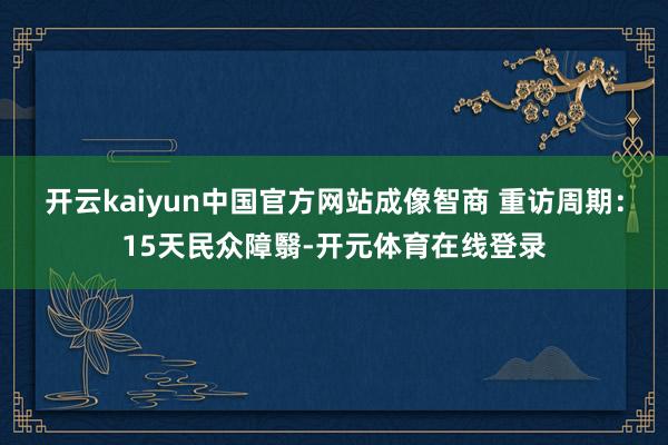 开云kaiyun中国官方网站成像智商 重访周期：15天民众障翳-开元体育在线登录