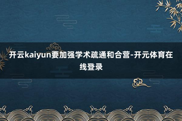 开云kaiyun要加强学术疏通和合营-开元体育在线登录