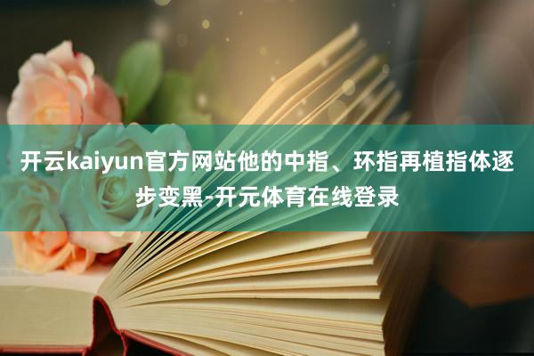 开云kaiyun官方网站他的中指、环指再植指体逐步变黑-开元体育在线登录