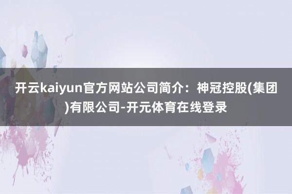 开云kaiyun官方网站公司简介：神冠控股(集团)有限公司-开元体育在线登录