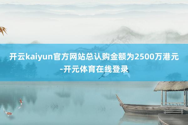 开云kaiyun官方网站总认购金额为2500万港元-开元体育在线登录