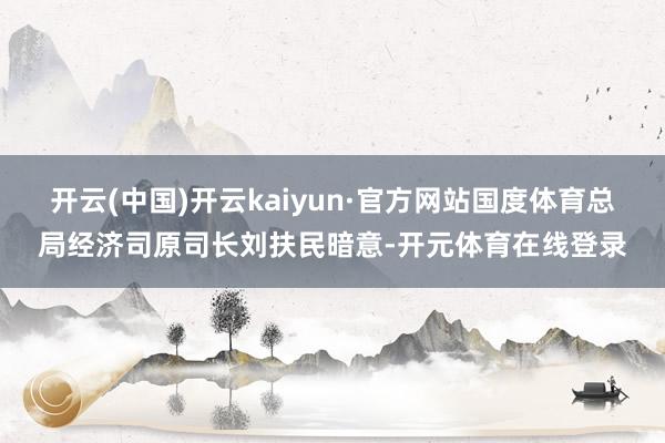 开云(中国)开云kaiyun·官方网站国度体育总局经济司原司长刘扶民暗意-开元体育在线登录