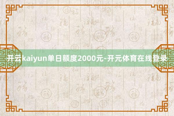 开云kaiyun　　单日额度2000元-开元体育在线登录