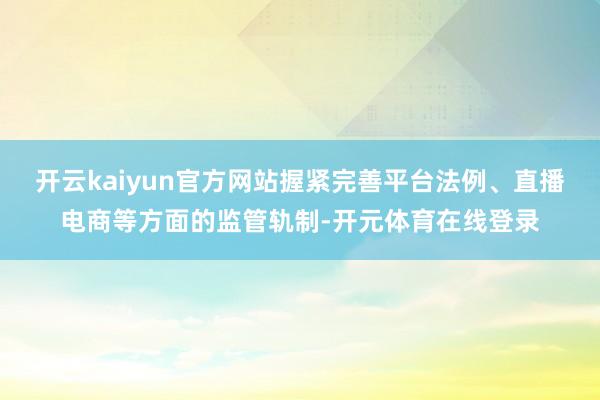 开云kaiyun官方网站握紧完善平台法例、直播电商等方面的监管轨制-开元体育在线登录