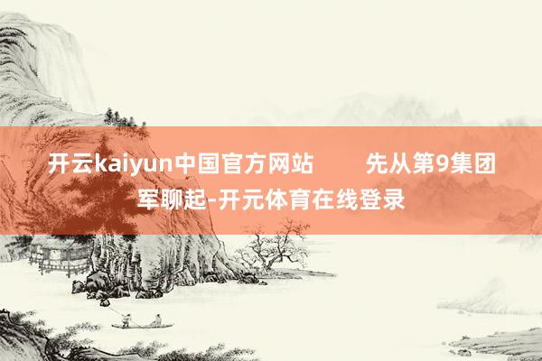 开云kaiyun中国官方网站        先从第9集团军聊起-开元体育在线登录