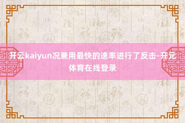 开云kaiyun况兼用最快的速率进行了反击-开元体育在线登录