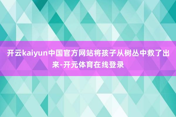 开云kaiyun中国官方网站将孩子从树丛中救了出来-开元体育在线登录