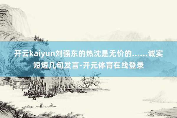 开云kaiyun刘强东的热沈是无价的......诚实短短几句发言-开元体育在线登录