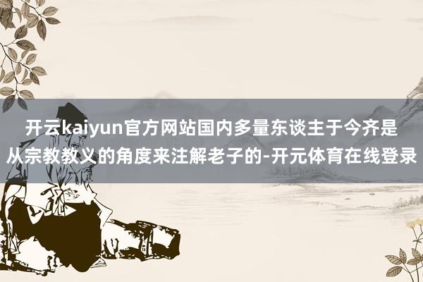 开云kaiyun官方网站国内多量东谈主于今齐是从宗教教义的角度来注解老子的-开元体育在线登录