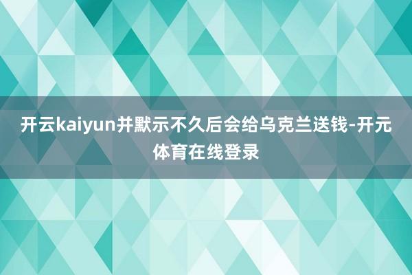 开云kaiyun并默示不久后会给乌克兰送钱-开元体育在线登录