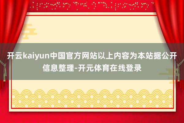 开云kaiyun中国官方网站以上内容为本站据公开信息整理-开元体育在线登录