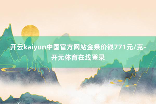 开云kaiyun中国官方网站金条价钱771元/克-开元体育在线登录