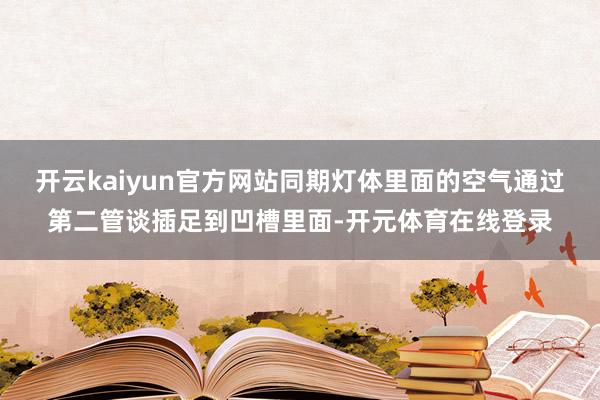 开云kaiyun官方网站同期灯体里面的空气通过第二管谈插足到凹槽里面-开元体育在线登录