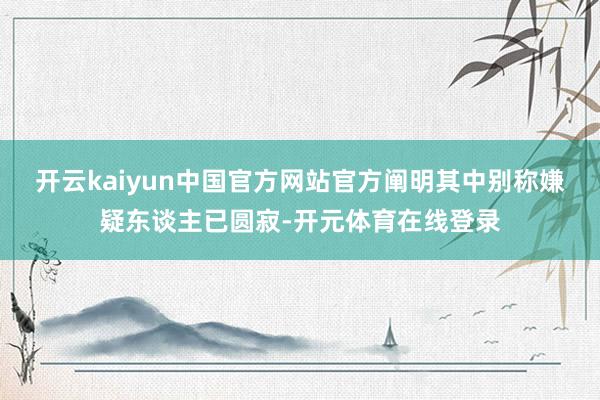 开云kaiyun中国官方网站官方阐明其中别称嫌疑东谈主已圆寂-开元体育在线登录