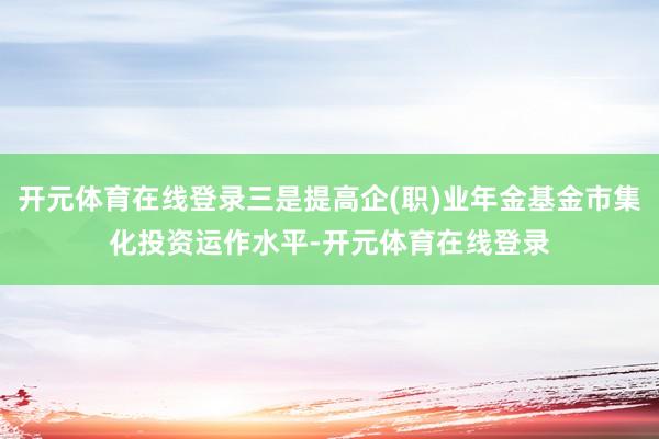 开元体育在线登录三是提高企(职)业年金基金市集化投资运作水平-开元体育在线登录