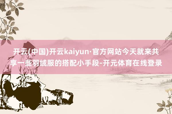 开云(中国)开云kaiyun·官方网站今天就来共享一些羽绒服的搭配小手段-开元体育在线登录