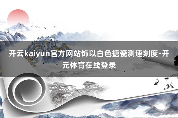 开云kaiyun官方网站饰以白色搪瓷测速刻度-开元体育在线登录