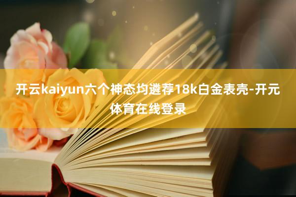 开云kaiyun六个神态均遴荐18k白金表壳-开元体育在线登录