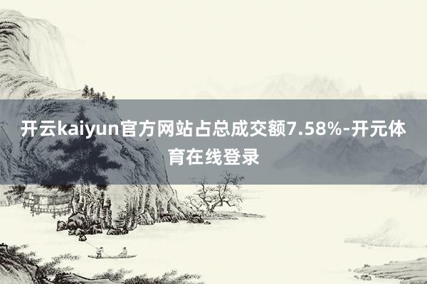 开云kaiyun官方网站占总成交额7.58%-开元体育在线登录