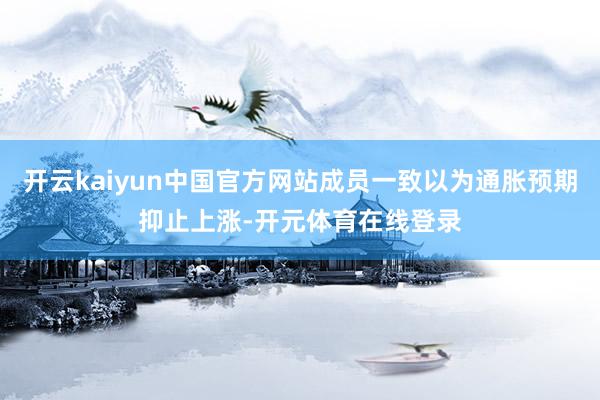 开云kaiyun中国官方网站成员一致以为通胀预期抑止上涨-开元体育在线登录