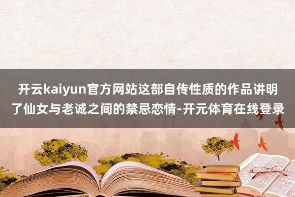 开云kaiyun官方网站这部自传性质的作品讲明了仙女与老诚之间的禁忌恋情-开元体育在线登录