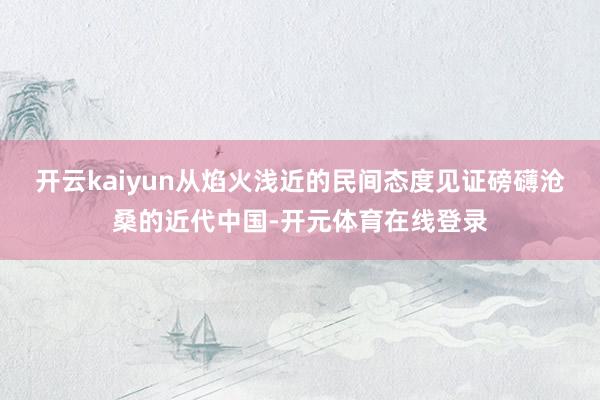 开云kaiyun从焰火浅近的民间态度见证磅礴沧桑的近代中国-开元体育在线登录