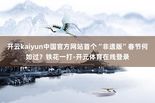 开云kaiyun中国官方网站首个“非遗版”春节何如过？铁花一打-开元体育在线登录