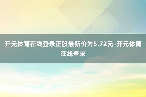 开元体育在线登录正股最新价为5.72元-开元体育在线登录