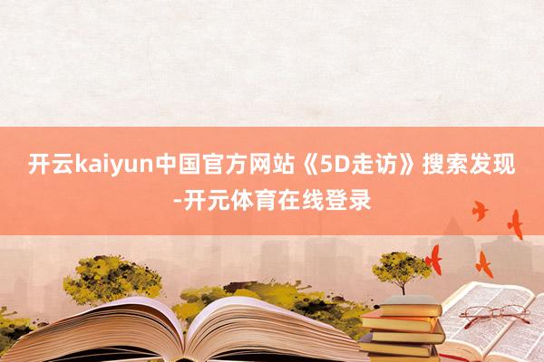 开云kaiyun中国官方网站　　《5D走访》搜索发现-开元体育在线登录