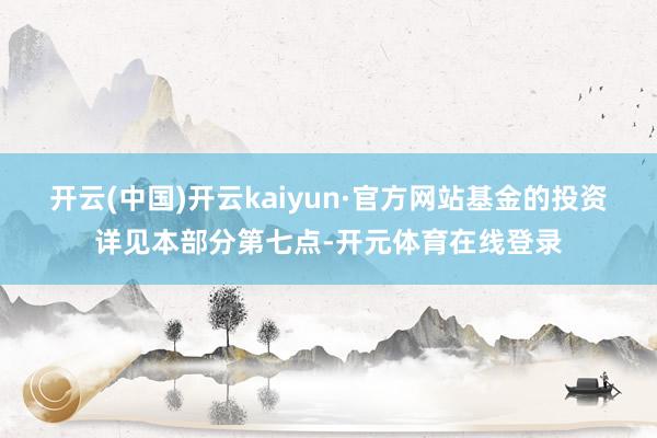 开云(中国)开云kaiyun·官方网站基金的投资详见本部分第七点-开元体育在线登录